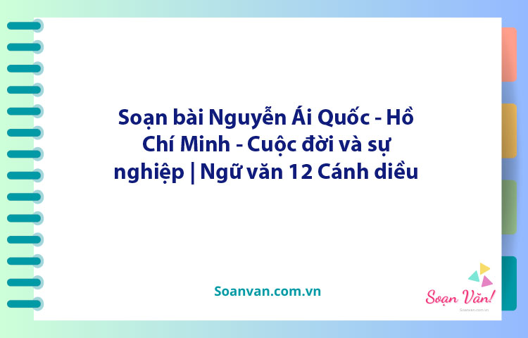 Soạn bài Nguyễn Ái Quốc - Hồ Chí Minh - Cuộc đời và sự nghiệp | Ngữ văn 12 Cánh diều