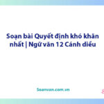 Soạn bài Quyết định khó khăn nhất | Ngữ văn 12 Cánh diều