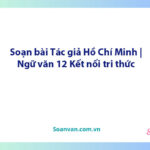 Soạn bài Tác giả Hồ Chí Minh | Ngữ văn 12 Kết nối tri thức