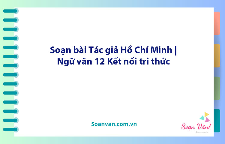 Soạn bài Tác giả Hồ Chí Minh | Ngữ văn 12 Kết nối tri thức