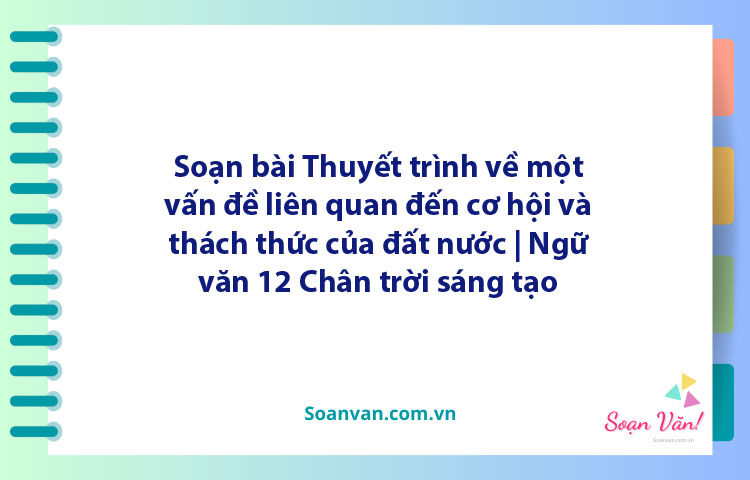 Soạn bài Thuyết trình về một vấn đề liên quan đến cơ hội và thách thức của đất nước | Ngữ văn 12 Chân trời sáng tạo