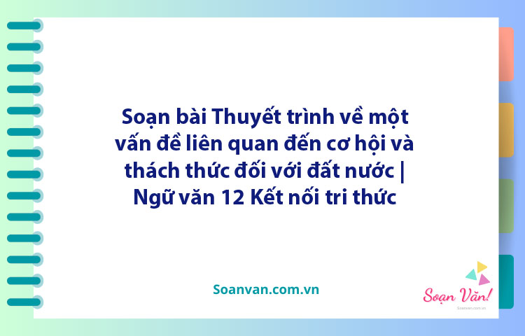 Soạn bài Thuyết trình về một vấn đề liên quan đến cơ hội và thách thức đối với đất nước | Ngữ văn 12 Kết nối tri thức