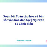 Soạn bài Toàn cầu hóa và bản sắc văn hóa dân tộc | Ngữ văn 12 Cánh diều