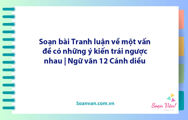 Soạn bài Tranh luận về một vấn đề có những ý kiến trái ngược nhau | Ngữ văn 12 Cánh diều