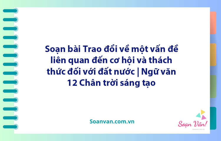 Soạn bài Trao đổi về một vấn đề liên quan đến cơ hội và thách thức đối với đất nước | Ngữ văn 12 Chân trời sáng tạo