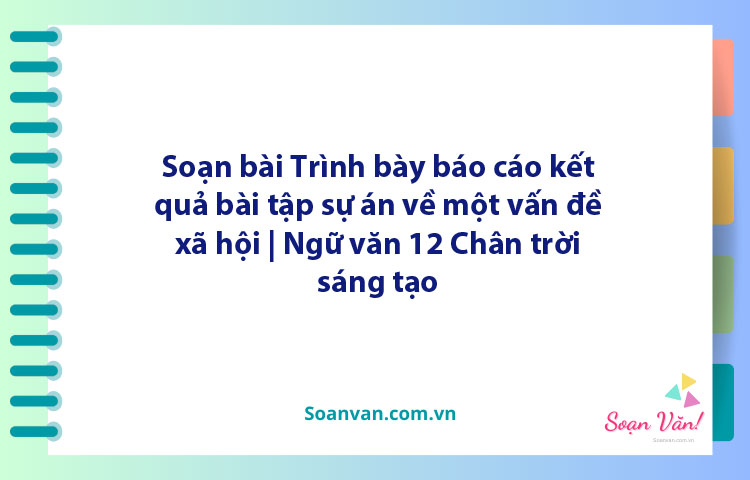 Soạn bài Trình bày báo cáo kết quả bài tập sự án về một vấn đề xã hội | Ngữ văn 12 Chân trời sáng tạo