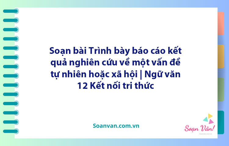 Soạn bài Trình bày báo cáo kết quả nghiên cứu về một vấn đề tự nhiên hoặc xã hội | Ngữ văn 12 Kết nối tri thức