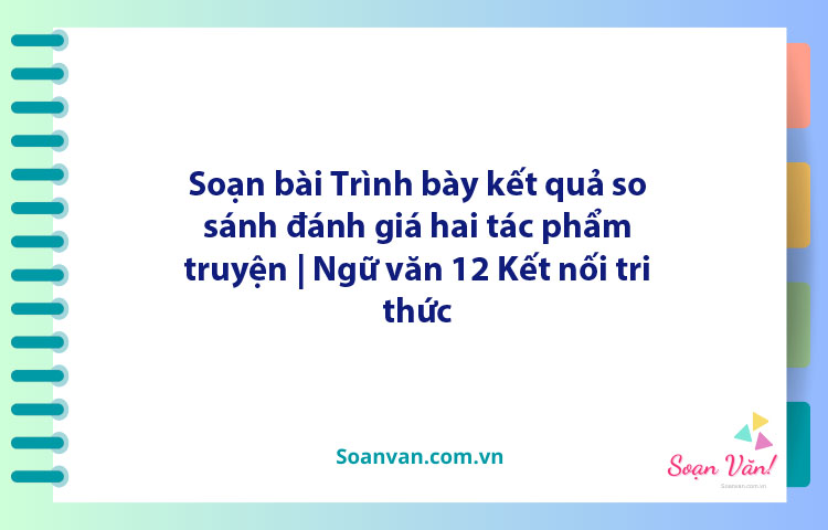 Soạn bài Trình bày kết quả so sánh, đánh giá hai tác phẩm truyện | Ngữ văn 12 Kết nối tri thức