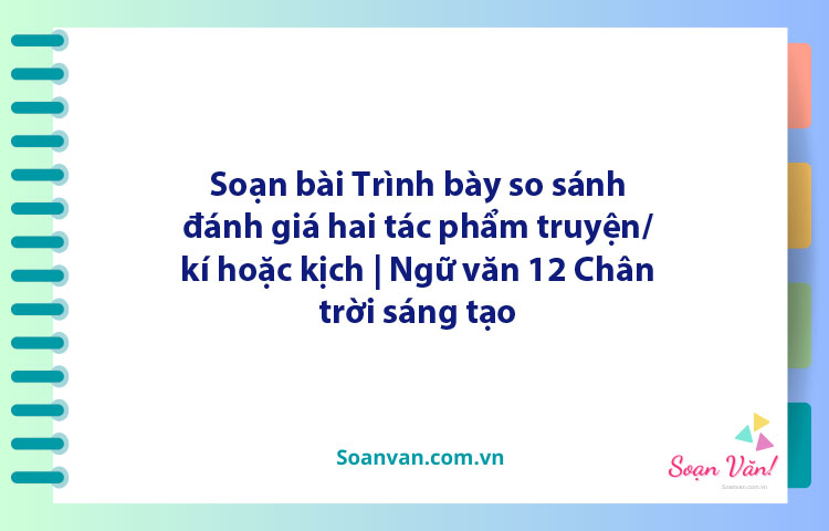 Soạn bài Trình bày so sánh, đánh giá hai tác phẩm truyện/ kí hoặc kịch | Ngữ văn 12 Chân trời sáng tạo