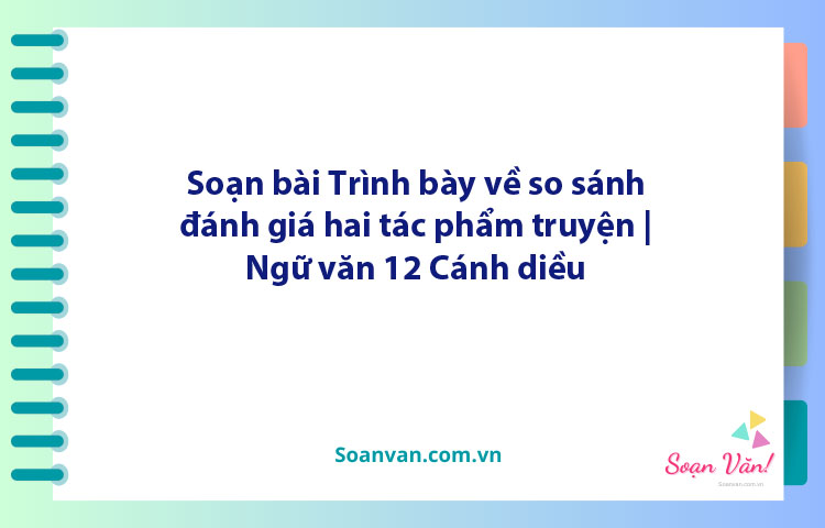 Soạn bài Trình bày về so sánh, đánh giá hai tác phẩm truyện | Ngữ văn 12 Cánh diều