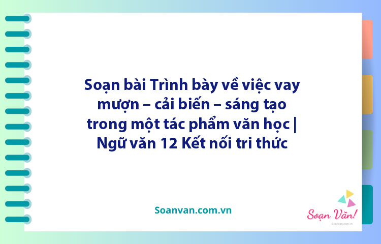 Soạn bài Trình bày về việc vay mượn – cải biến – sáng tạo trong một tác phẩm văn học | Ngữ văn 12 Kết nối tri thức