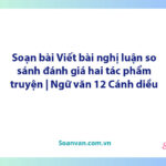 Soạn bài Viết bài nghị luận so sánh, đánh giá hai tác phẩm truyện | Ngữ văn 12 Cánh diều