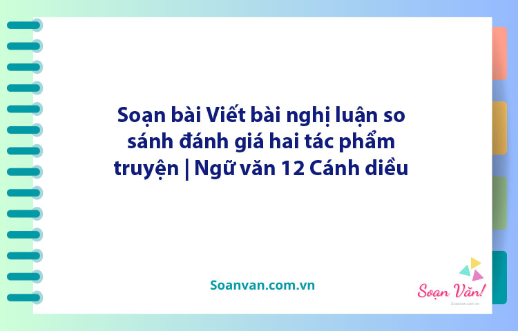 Soạn bài Viết bài nghị luận so sánh, đánh giá hai tác phẩm truyện | Ngữ văn 12 Cánh diều