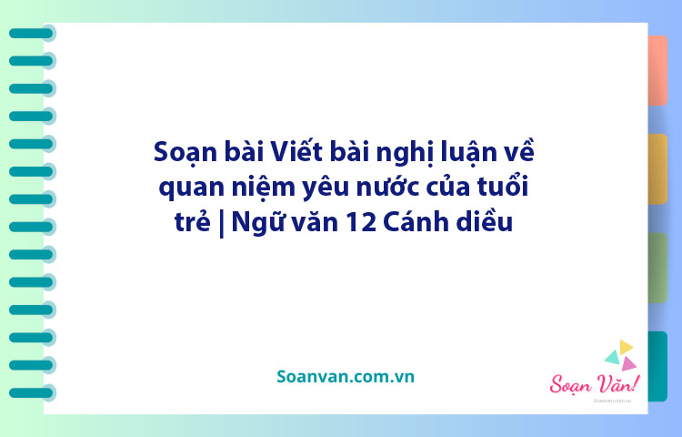 Soạn bài Viết bài nghị luận về quan niệm yêu nước của tuổi trẻ | Ngữ văn 12 Cánh diều