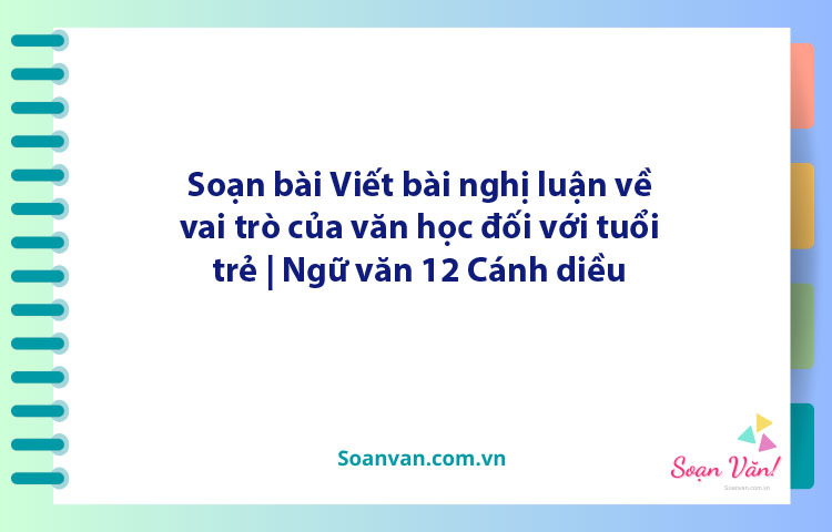 Soạn bài Viết bài nghị luận về vai trò của văn học đối với tuổi trẻ | Ngữ văn 12 Cánh diều