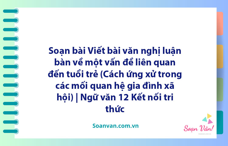 Soạn bài Viết bài văn nghị luận bàn về một vấn đề liên quan đến tuổi trẻ (Cách ứng xử trong các mối quan hệ gia đình, xã hội) | Ngữ văn 12 Kết nối tri thức