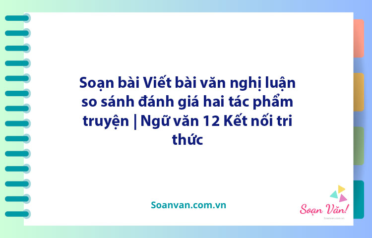 Soạn bài Viết bài văn nghị luận so sánh, đánh giá hai tác phẩm truyện | Ngữ văn 12 Kết nối tri thức