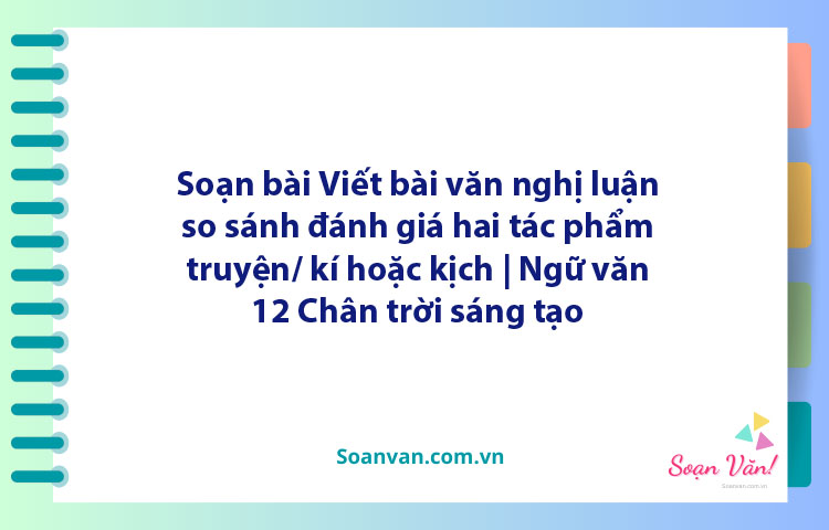 Soạn bài Viết bài văn nghị luận so sánh, đánh giá hai tác phẩm truyện/ kí hoặc kịch | Ngữ văn 12 Chân trời sáng tạo