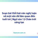 Soạn bài Viết bài văn nghị luận về một vấn đề liên quan đến tuổi trẻ | Ngữ văn 12 Chân trời sáng tạo