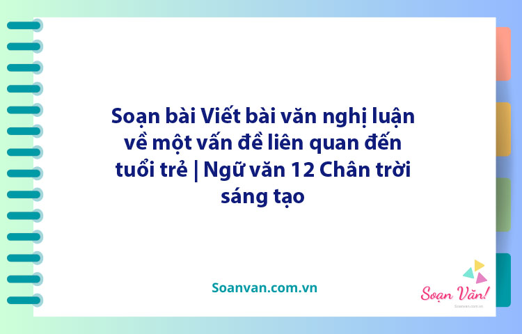 Soạn bài Viết bài văn nghị luận về một vấn đề liên quan đến tuổi trẻ | Ngữ văn 12 Chân trời sáng tạo