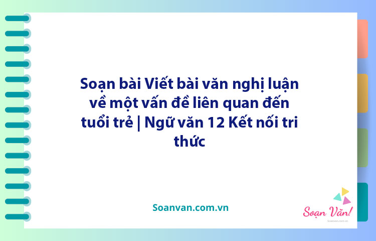 Soạn bài Viết bài văn nghị luận về một vấn đề liên quan đến tuổi trẻ | Ngữ văn 12 Kết nối tri thức