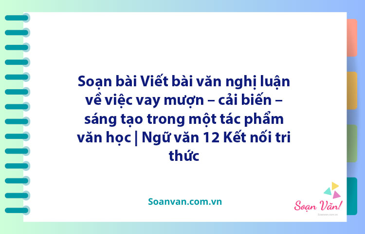 Soạn bài Viết bài văn nghị luận về việc vay mượn – cải biến – sáng tạo trong một tác phẩm văn học | Ngữ văn 12 Kết nối tri thức