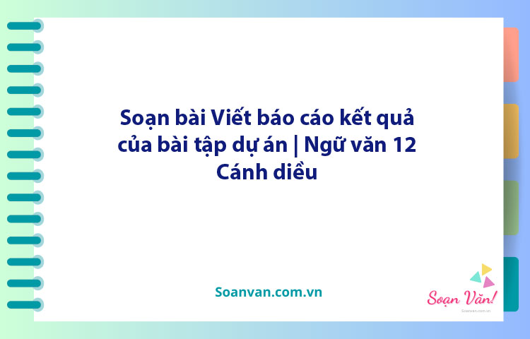 Soạn bài Viết báo cáo kết quả của bài tập dự án | Ngữ văn 12 Cánh diều