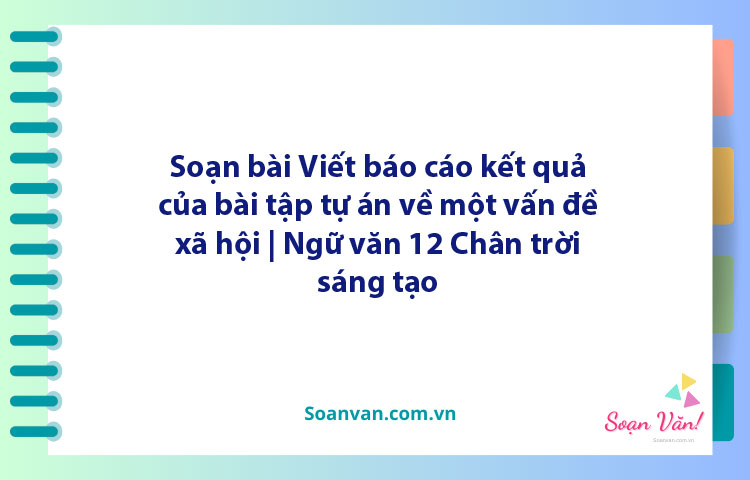 Soạn bài Viết báo cáo kết quả của bài tập tự án về một vấn đề xã hội | Ngữ văn 12 Chân trời sáng tạo