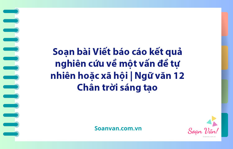 Soạn bài Viết báo cáo kết quả nghiên cứu về một vấn đề tự nhiên hoặc xã hội | Ngữ văn 12 Chân trời sáng tạo