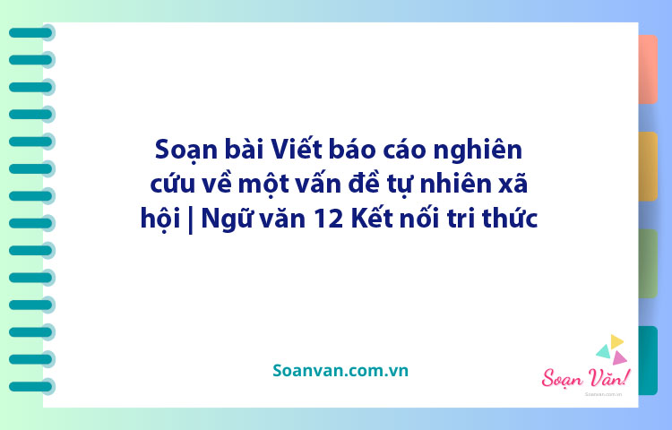 Soạn bài Viết báo cáo nghiên cứu về một vấn đề tự nhiên, xã hội | Ngữ văn 12 Kết nối tri thức