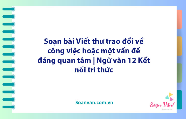 Soạn bài Viết thư trao đổi về công việc hoặc một vấn đề đáng quan tâm | Ngữ văn 12 Kết nối tri thức