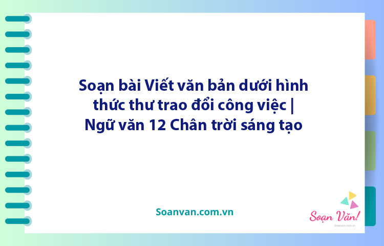 Soạn bài Viết văn bản dưới hình thức thư trao đổi công việc | Ngữ văn 12 Chân trời sáng tạo