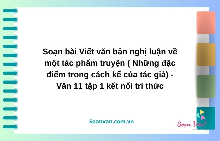 soạn bài viết văn bản nghị luận về một tác phẩm truyện những đặc điểm trong cách kể của tác giả văn 11 tập 1 kết nối tri thức