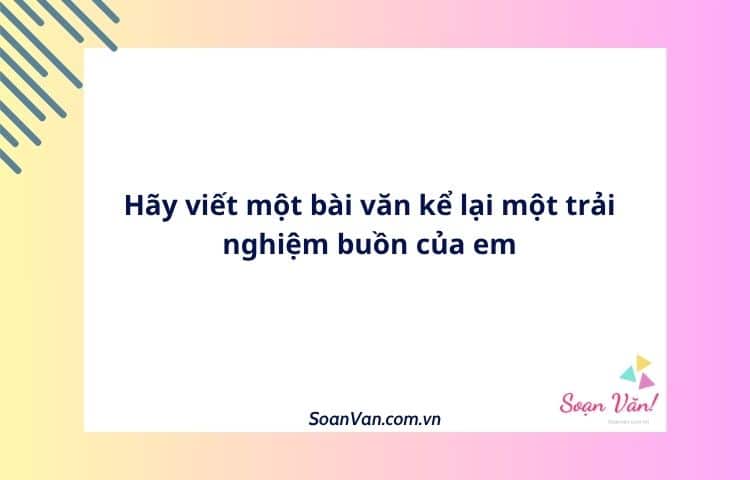 Hãy viết một bài văn kể lại một trải nghiệm buồn của em