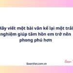 Hãy viết một bài văn kể lại một trải nghiệm giúp tâm hồn em trở nên phong phú hơn