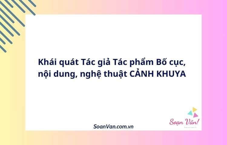 Khái quát Tác giả Tác phẩm Bố cục, nội dung, nghệ thuật CẢNH KHUYA