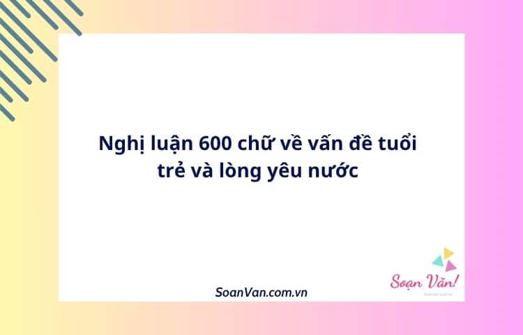 Nghị luận 600 chữ về vấn đề tuổi trẻ và lòng yêu nước