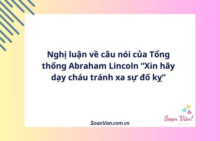 Nghị luận về câu nói của Tổng thống Abraham Lincoln “Xin hãy dạy cháu tránh xa sự đố kỵ”