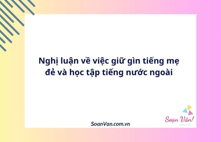 Nghị luận về việc giữ gìn tiếng mẹ đẻ và học tập tiếng nước ngoài