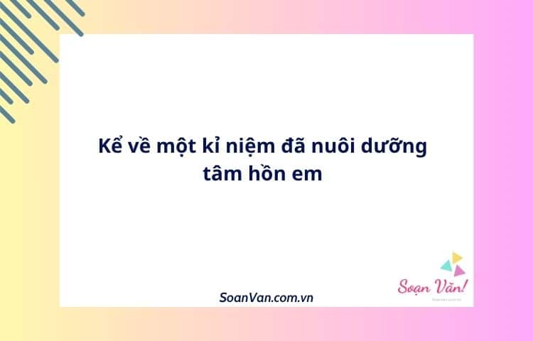 Kể về một kỉ niệm đã nuôi dưỡng tâm hồn em