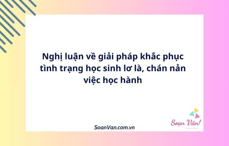 Nghị luận về giải pháp khắc phục tình trạng học sinh lơ là, chán nản việc học hành