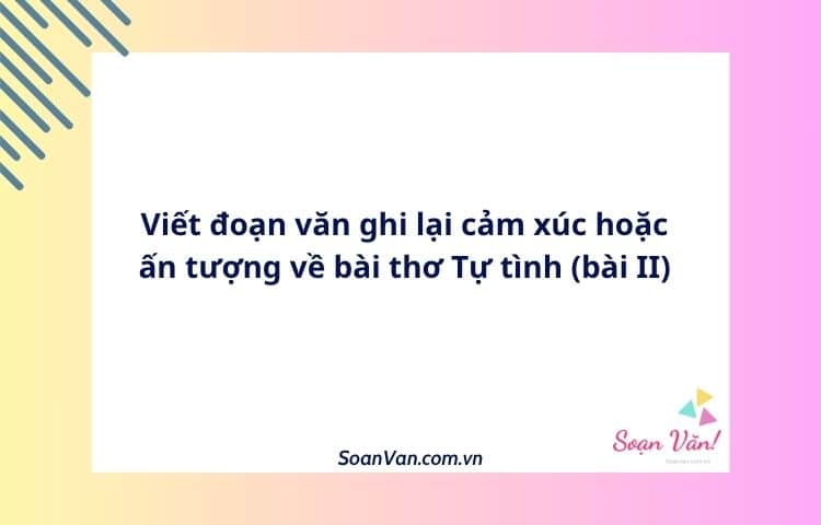 Viết đoạn văn ghi lại cảm xúc hoặc ấn tượng về bài thơ Tự tình (bài II)