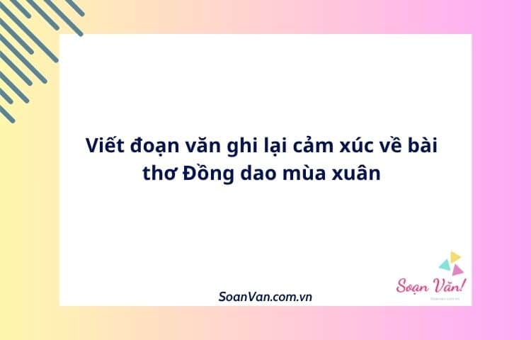 Viết đoạn văn ghi lại cảm xúc về bài thơ Đồng dao mùa xuân