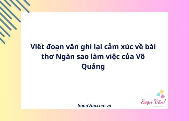 Viết đoạn văn ghi lại cảm xúc về bài thơ Ngàn sao làm việc của Võ Quảng