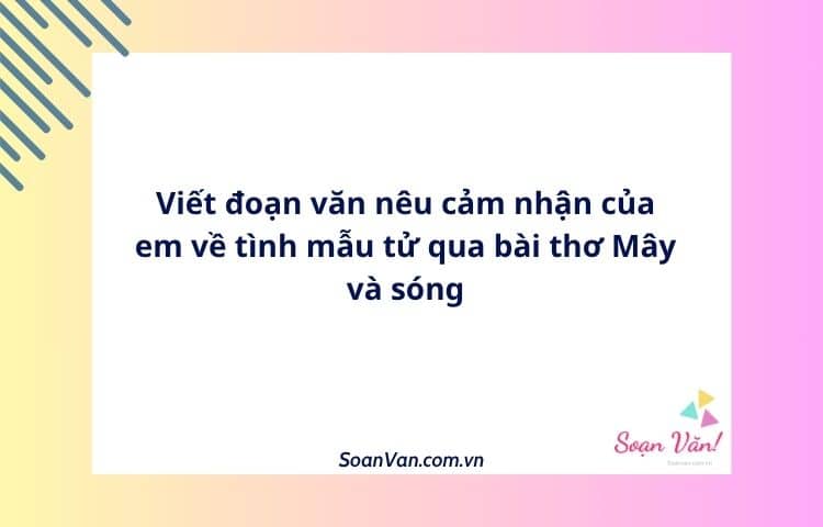 Viết đoạn văn nêu cảm nhận của em về tình mẫu tử qua bài thơ Mây và sóng