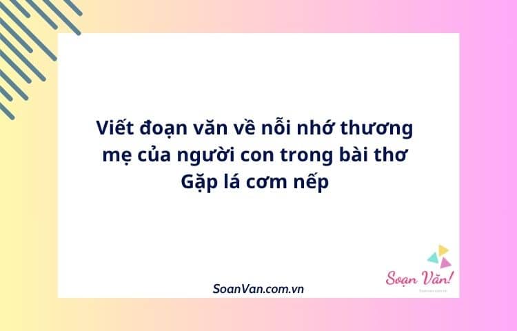 Viết đoạn văn về nỗi nhớ thương mẹ của người con trong bài thơ Gặp lá cơm nếp